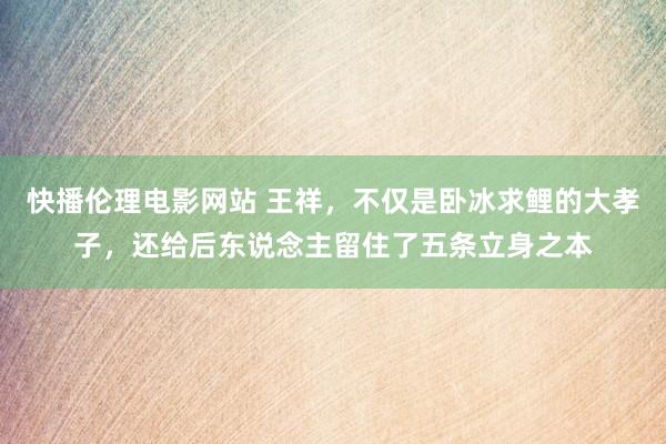 快播伦理电影网站 王祥，不仅是卧冰求鲤的大孝子，还给后东说念主留住了五条立身之本