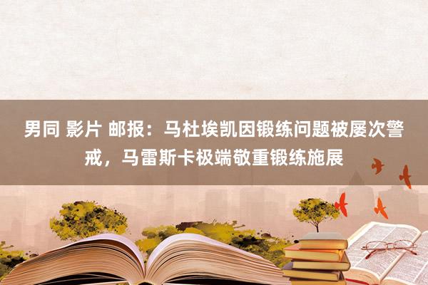 男同 影片 邮报：马杜埃凯因锻练问题被屡次警戒，马雷斯卡极端敬重锻练施展