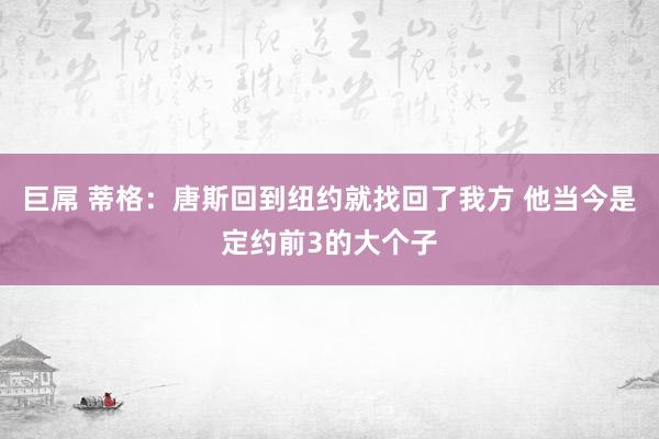 巨屌 蒂格：唐斯回到纽约就找回了我方 他当今是定约前3的大个子