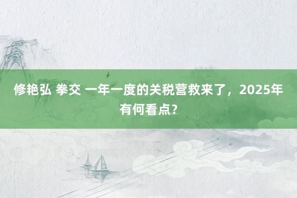 修艳弘 拳交 一年一度的关税营救来了，2025年有何看点？