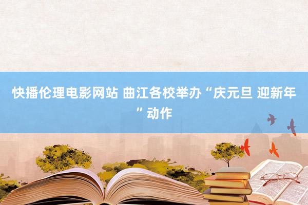 快播伦理电影网站 曲江各校举办“庆元旦 迎新年”动作