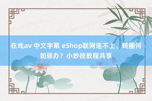 在线av 中文字幕 eShop联网连不上、转圈何如惩办？小妙技教程共享