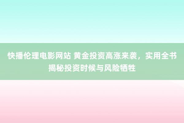 快播伦理电影网站 黄金投资高涨来袭，实用全书揭秘投资时候与风险牺牲