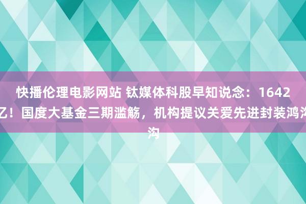 快播伦理电影网站 钛媒体科股早知说念：1642亿！国度大基金三期滥觞，机构提议关爱先进封装鸿沟