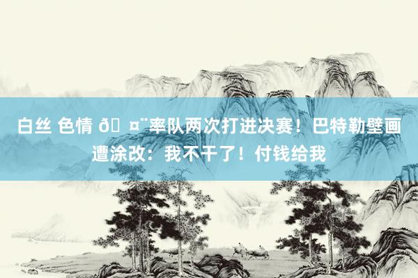 白丝 色情 🤨率队两次打进决赛！巴特勒壁画遭涂改：我不干了！付钱给我