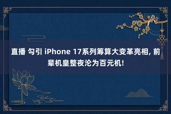 直播 勾引 iPhone 17系列筹算大变革亮相， 前辈机皇整夜沦为百元机!