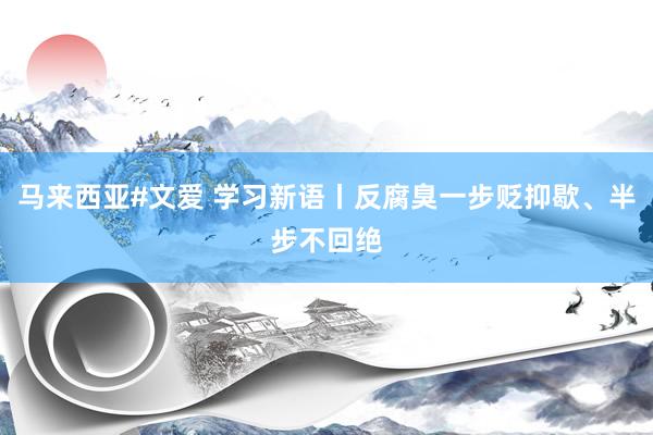 马来西亚#文爱 学习新语丨反腐臭一步贬抑歇、半步不回绝