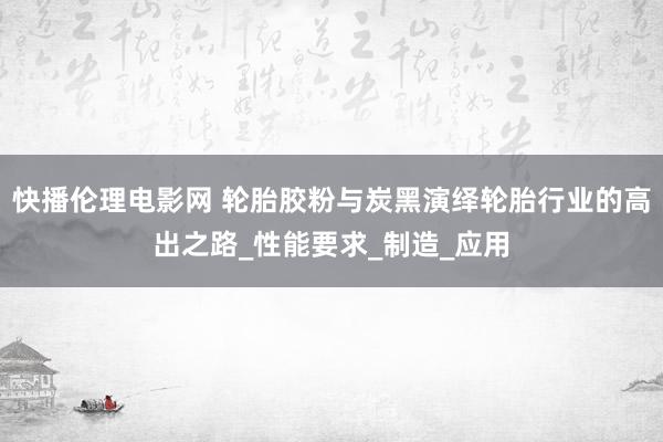 快播伦理电影网 轮胎胶粉与炭黑演绎轮胎行业的高出之路_性能要求_制造_应用