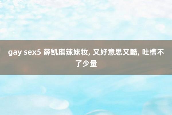gay sex5 薛凯琪辣妹妆, 又好意思又酷, 吐槽不了少量