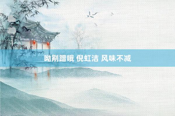 呦剐蹭哦 倪虹洁 风味不减