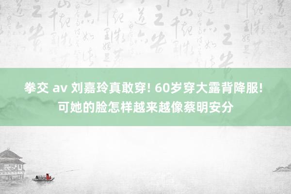 拳交 av 刘嘉玲真敢穿! 60岁穿大露背降服! 可她的脸怎样越来越像蔡明安分
