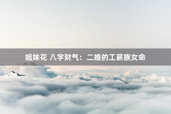 姐妹花 八字财气：二婚的工薪族女命